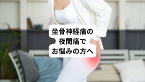 日中は身体を動かしているため坐骨神経痛の痛みがあっても仕方がないと思っていても、夜の就寝時に動いてもないのにお尻や足に痛みやしびれが急に出てくる。
このような症状でお悩みの方はおられますでしょうか。
このような痛みを夜間痛といいます。

夜間痛があると睡眠がしっかり取れなくなり、睡眠不足になります。
睡眠不足になると更に身体の回復力も悪くなり、坐骨神経痛が治りづらくなるという悪循環にもつながります。
また安静にしているのに強い痛みがあると精神的な不安になりストレスにもなります。

そこで今回は「坐骨神経痛が夜中に激痛｜夜寝ている時に痛む坐骨神経痛の原因と対処法」と題して、夜寝ている時に坐骨神経痛の痛みが起こる原因について解説します。
またその対処法も解説しますので、坐骨神経痛の夜間痛でお悩みの方は最後までお読みください。