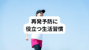 再発を防ぐためには、日常生活での習慣改善が重要です。

規則正しい睡眠：毎日同じ時間に寝起きする。
バランスの良い食事：栄養を意識し、過度なカフェインやアルコールを控える。
適度な運動：ウォーキングやストレッチで血流を促進。
ストレスケア：深呼吸や瞑想で心身をリラックス。
温熱療法：入浴や蒸しタオルで体を温め、血流改善。

これらの「再発予防の方法」を取り入れることで、症状の再発を防ぎやすくなります。