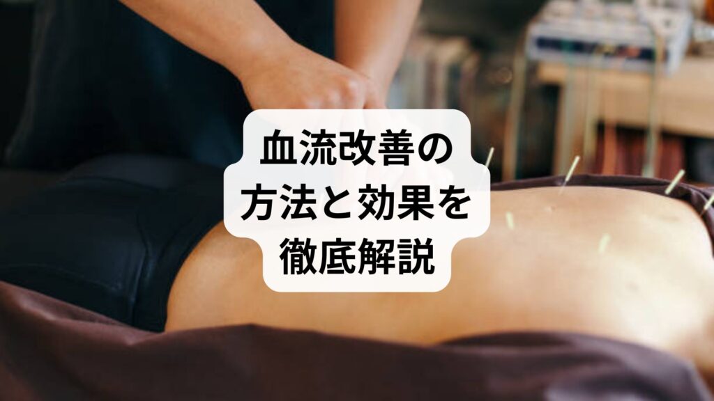 血流改善の方法と効果を徹底解説：鍼灸と整体で巡りを取り戻す