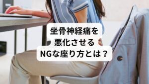 以下のような座り方は、坐骨神経痛を悪化させる可能性があります：

猫背で浅く腰掛ける：骨盤が後ろに倒れ、神経を圧迫
足を組むクセ：骨盤の左右バランスが崩れ、片側に負担集中
柔らかすぎるソファに沈み込む：骨盤が安定せず、筋肉が緊張
長時間同じ姿勢で座る：血流が滞り、神経の圧迫が持続

これらの習慣を続けると、痛みやしびれが慢性化し、日常生活に支障をきたすこともあります。
