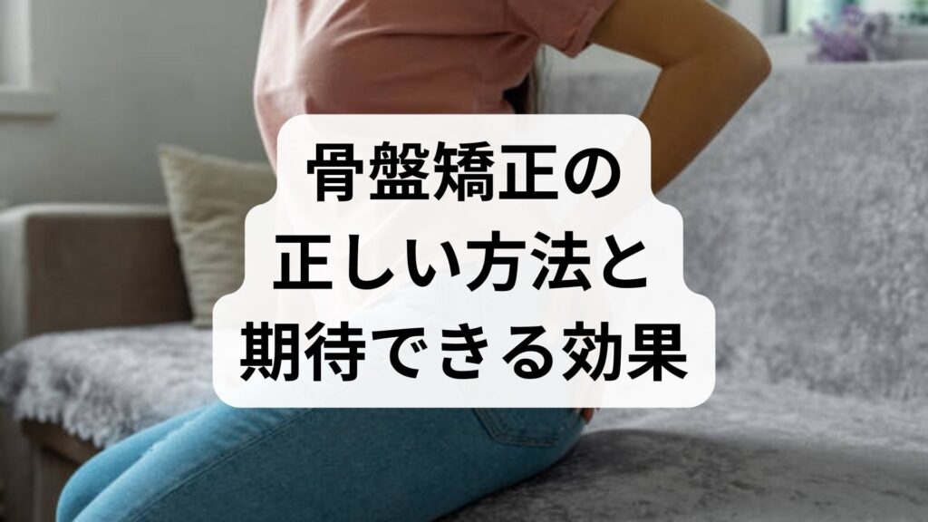 臨床監修｜骨盤矯正の正しい方法と期待できる効果｜実践プランと鍼灸・整体の併用ガイド